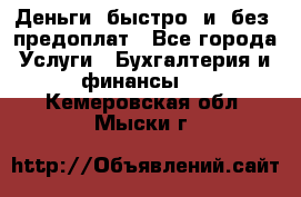 Деньги  быстро  и  без  предоплат - Все города Услуги » Бухгалтерия и финансы   . Кемеровская обл.,Мыски г.